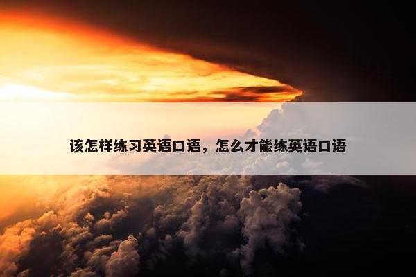 该怎样练习英语口语，怎么才能练英语口语