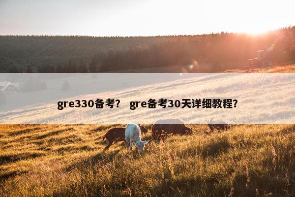 gre330备考？ gre备考30天详细教程？