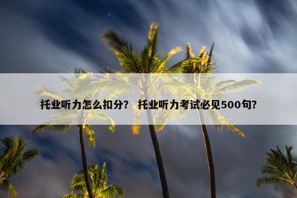 托业听力怎么扣分？ 托业听力考试必见500句？