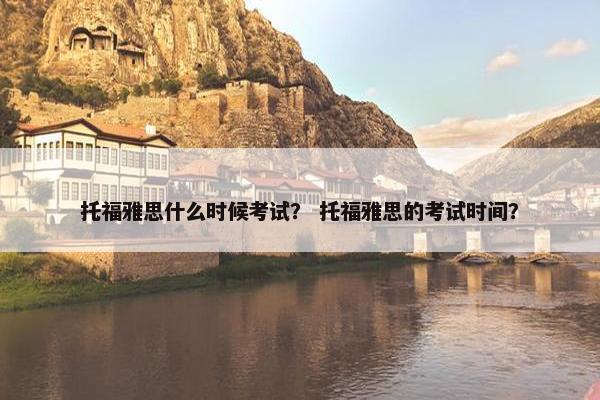 托福雅思什么时候考试？ 托福雅思的考试时间？
