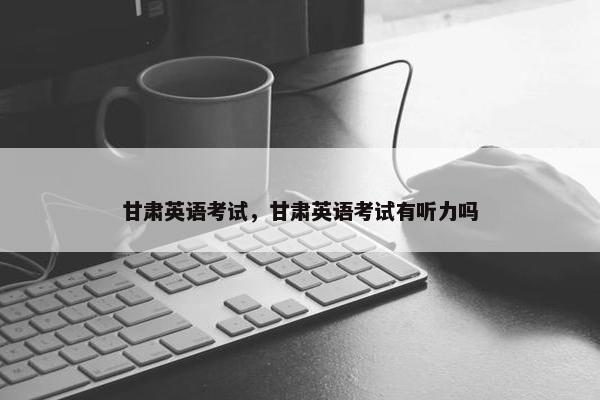 甘肃英语考试，甘肃英语考试有听力吗