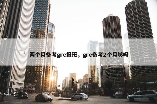 两个月备考gre报班，gre备考2个月够吗
