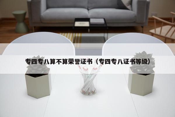 专四专八算不算荣誉证书（专四专八证书等级）