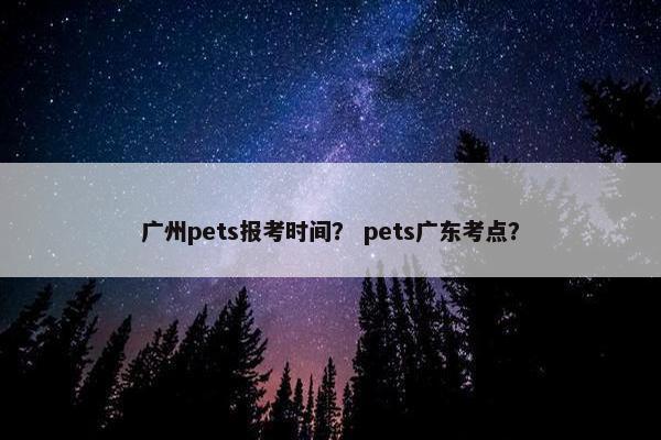 广州pets报考时间？ pets广东考点？