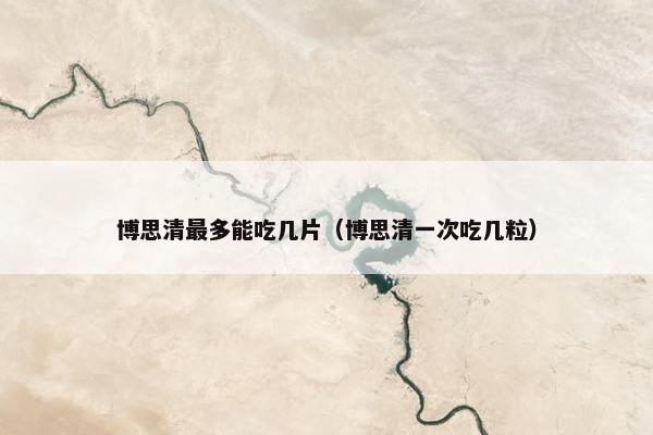 博思清最多能吃几片（博思清一次吃几粒）