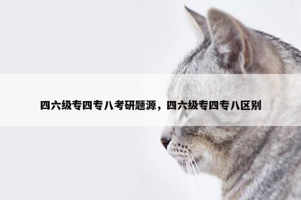 四六级专四专八考研题源，四六级专四专八区别
