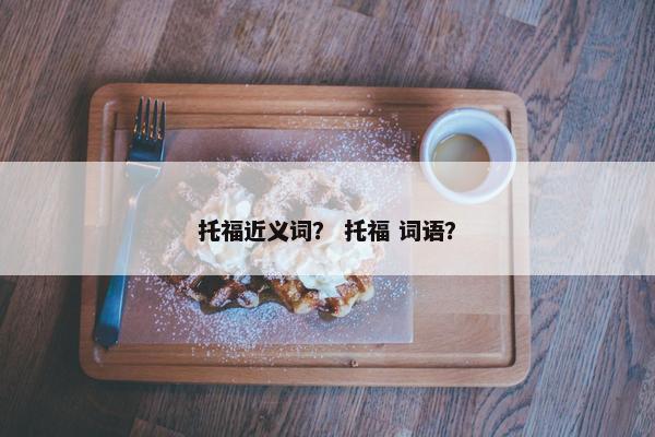 托福近义词？ 托福 词语？