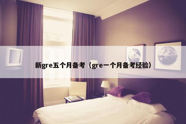 新gre五个月备考（gre一个月备考经验）