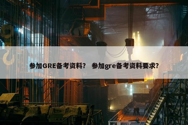 参加GRE备考资料？ 参加gre备考资料要求？