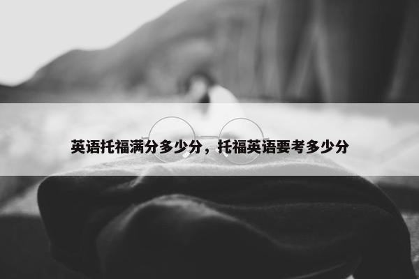 英语托福满分多少分，托福英语要考多少分