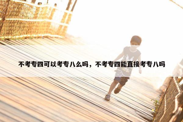 不考专四可以考专八么吗，不考专四能直接考专八吗