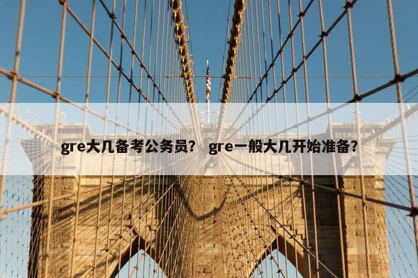 gre大几备考公务员？ gre一般大几开始准备？