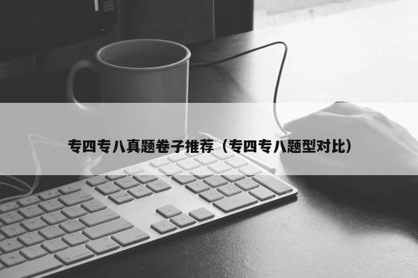 专四专八真题卷子推荐（专四专八题型对比）
