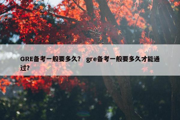GRE备考一般要多久？ gre备考一般要多久才能通过？
