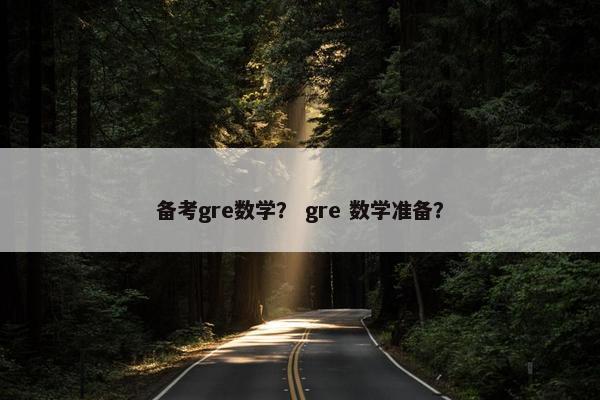 备考gre数学？ gre 数学准备？