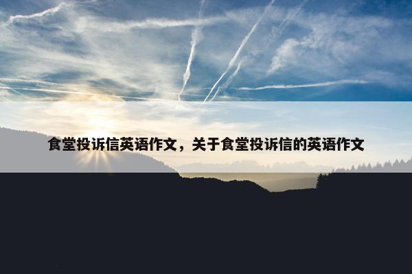 食堂投诉信英语作文，关于食堂投诉信的英语作文