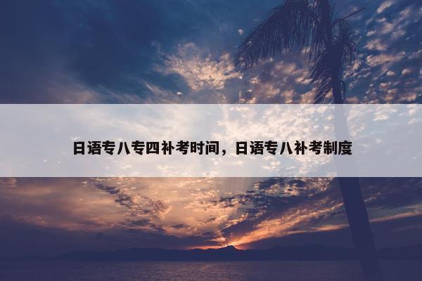 日语专八专四补考时间，日语专八补考制度