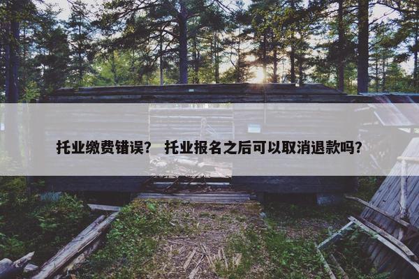 托业缴费错误？ 托业报名之后可以取消退款吗？