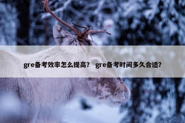 gre备考效率怎么提高？ gre备考时间多久合适？