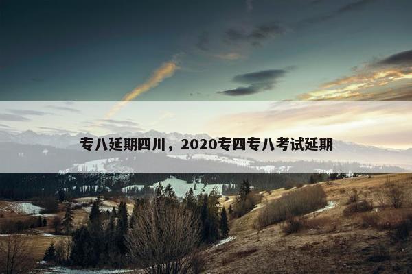 专八延期四川，2020专四专八考试延期