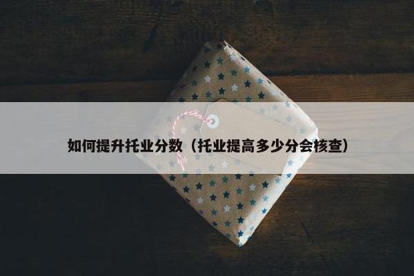 如何提升托业分数（托业提高多少分会核查）