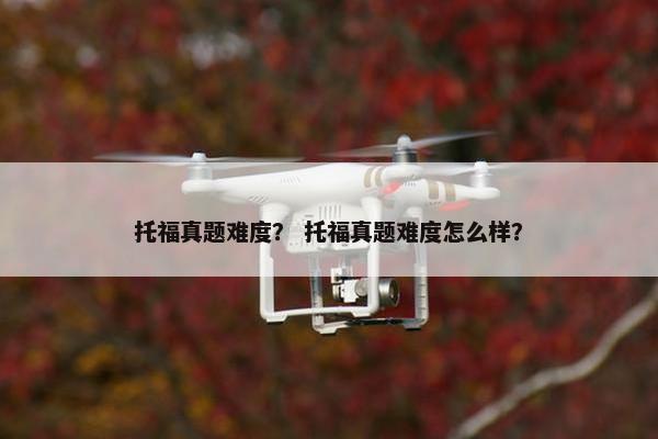 托福真题难度？ 托福真题难度怎么样？