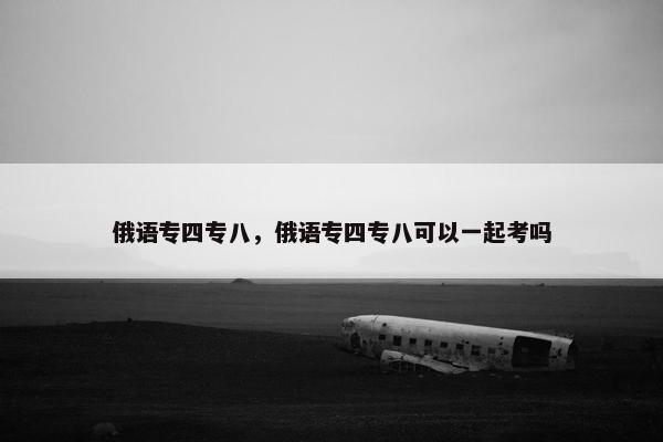 俄语专四专八，俄语专四专八可以一起考吗