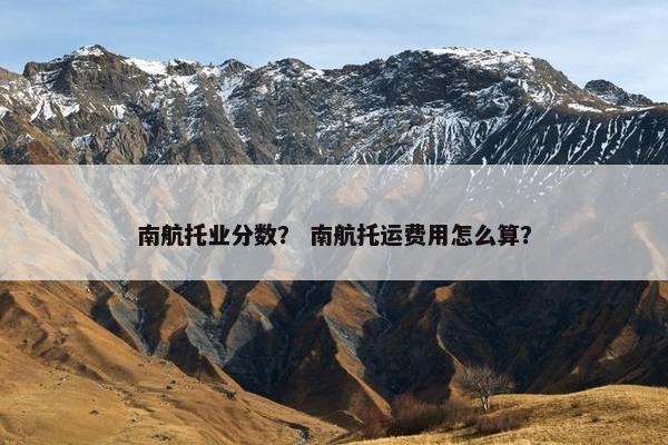 南航托业分数？ 南航托运费用怎么算？