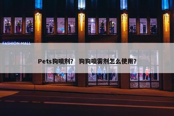 Pets狗喷剂？ 狗狗喷雾剂怎么使用？