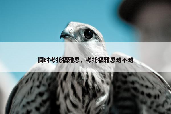 同时考托福雅思，考托福雅思难不难