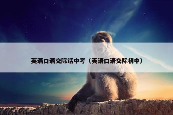 英语口语交际话中考（英语口语交际初中）