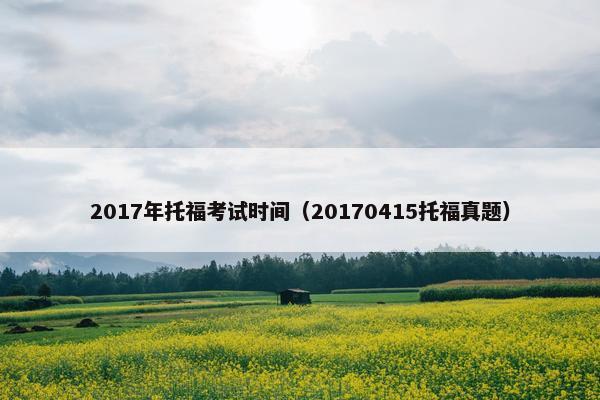 2017年托福考试时间（20170415托福真题）