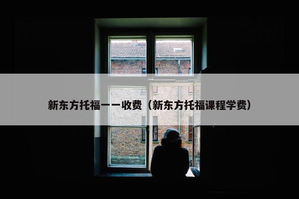 新东方托福一一收费（新东方托福课程学费）