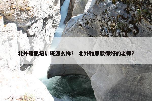 北外雅思培训班怎么样？ 北外雅思教得好的老师？