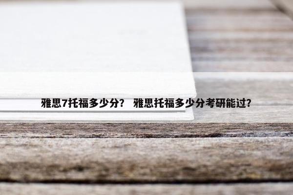 雅思7托福多少分？ 雅思托福多少分考研能过？