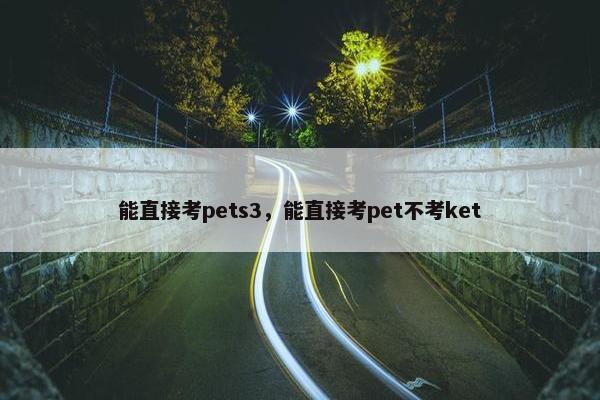 能直接考pets3，能直接考pet不考ket