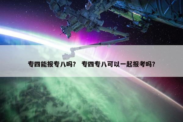 专四能报专八吗？ 专四专八可以一起报考吗？