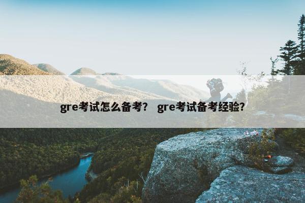gre考试怎么备考？ gre考试备考经验？