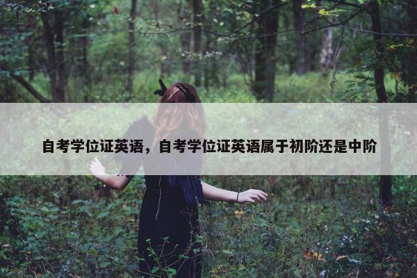 自考学位证英语，自考学位证英语属于初阶还是中阶
