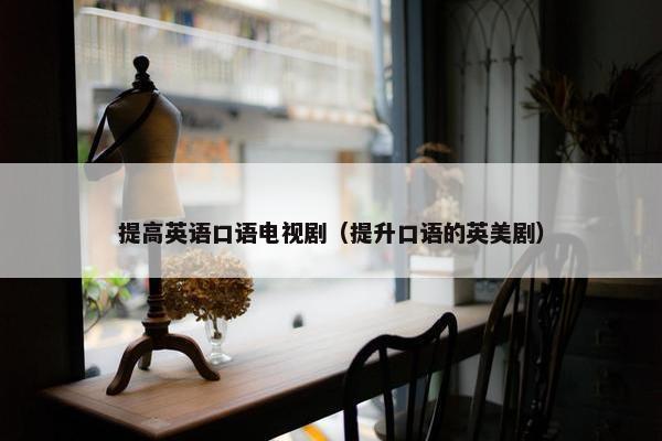 提高英语口语电视剧（提升口语的英美剧）