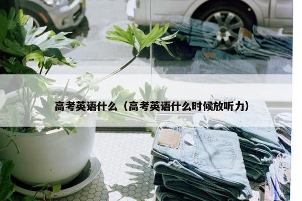 高考英语什么（高考英语什么时候放听力）