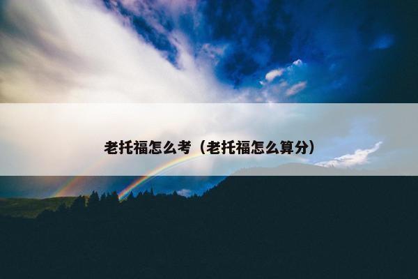 老托福怎么考（老托福怎么算分）
