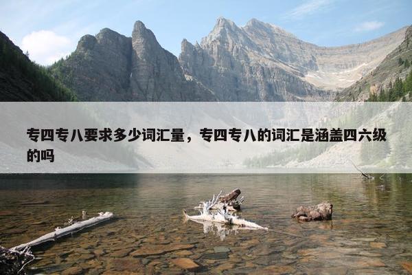 专四专八要求多少词汇量，专四专八的词汇是涵盖四六级的吗