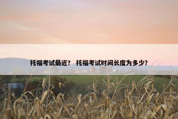 托福考试最近？ 托福考试时间长度为多少？