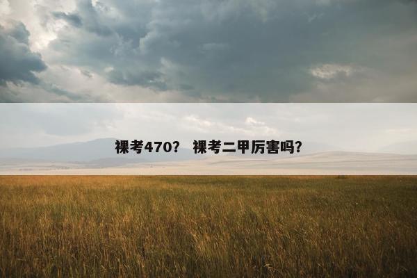裸考470？ 裸考二甲厉害吗？