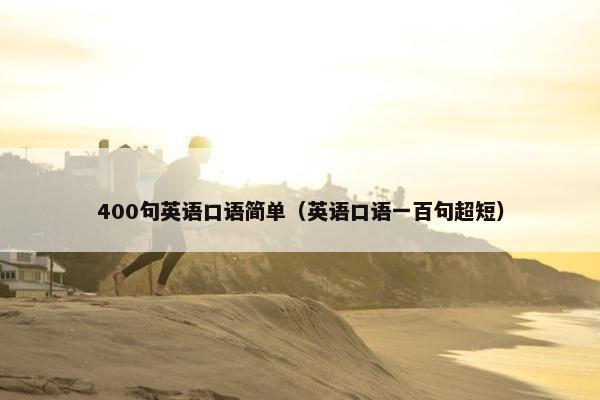 400句英语口语简单（英语口语一百句超短）