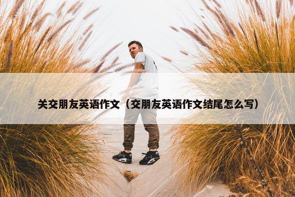 关交朋友英语作文（交朋友英语作文结尾怎么写）