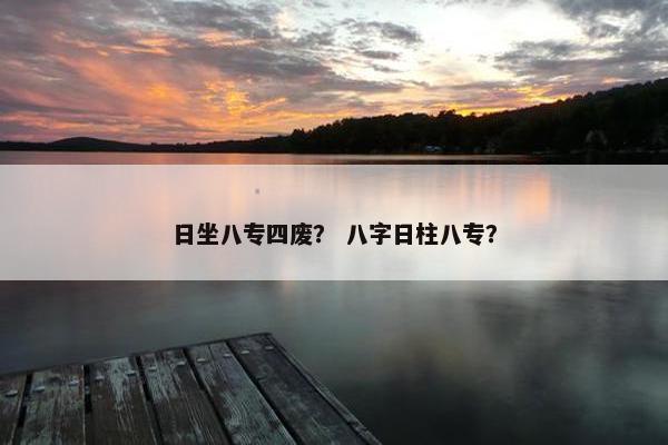 日坐八专四废？ 八字日柱八专？