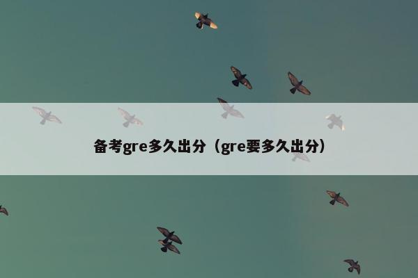 备考gre多久出分（gre要多久出分）