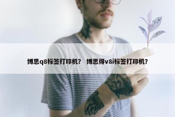 博思q8标签打印机？ 博思得v8i标签打印机？